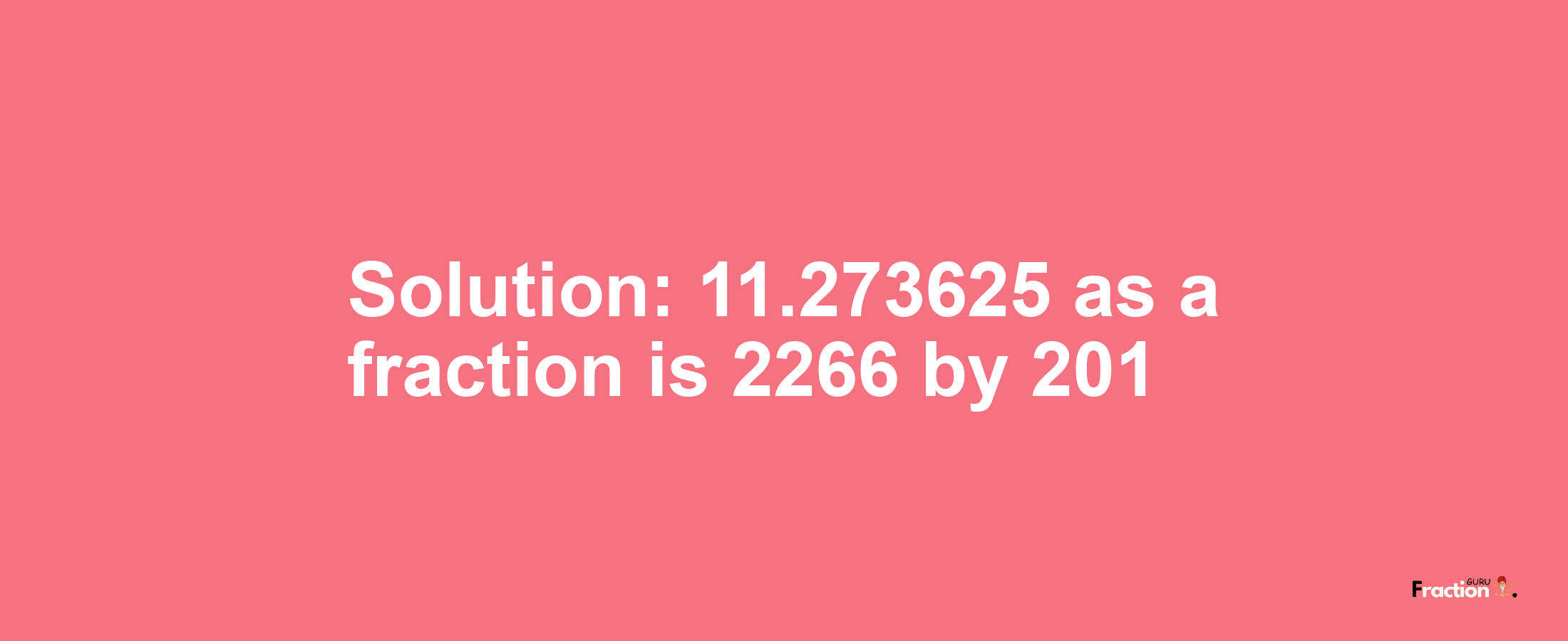 Solution:11.273625 as a fraction is 2266/201